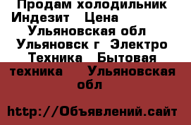 Продам холодильник Индезит › Цена ­ 10 000 - Ульяновская обл., Ульяновск г. Электро-Техника » Бытовая техника   . Ульяновская обл.